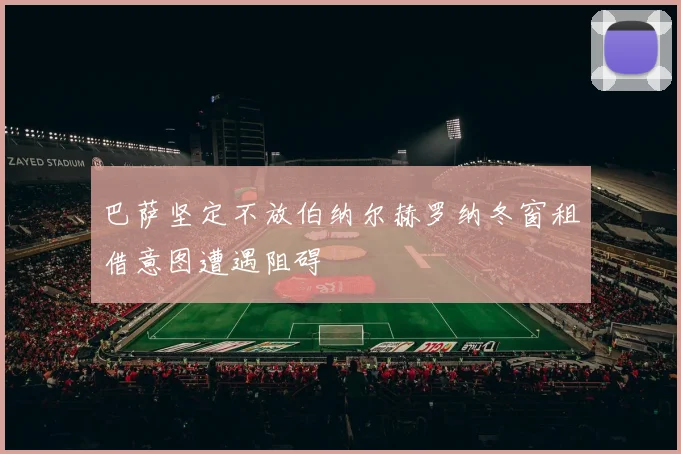 巴萨坚定不放伯纳尔赫罗纳冬窗租借意图遭遇阻碍