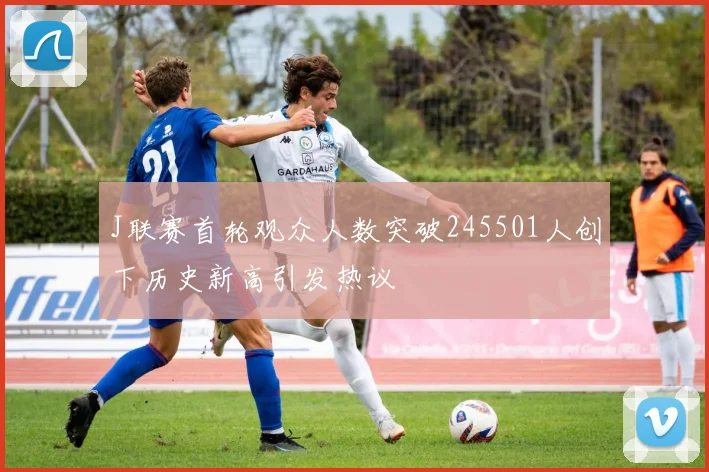 J联赛首轮观众人数突破245501人创下历史新高引发热议