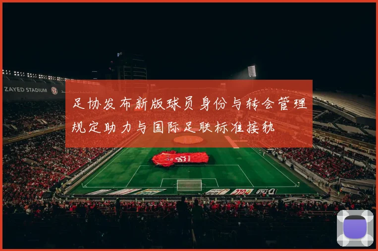 足协发布新版球员身份与转会管理规定助力与国际足联标准接轨