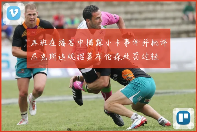 库班在播客中揭露小卡事件并批评尼克斯违规招募布伦森处罚过轻