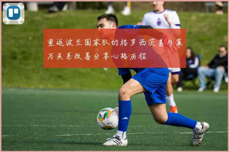 重返波兰国家队的格罗西茨基与莱万关系改善分享心路历程