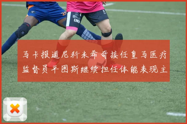 马卡报道尼科米希奇接任皇马医疗监督员平图斯继续担任体能表现主管