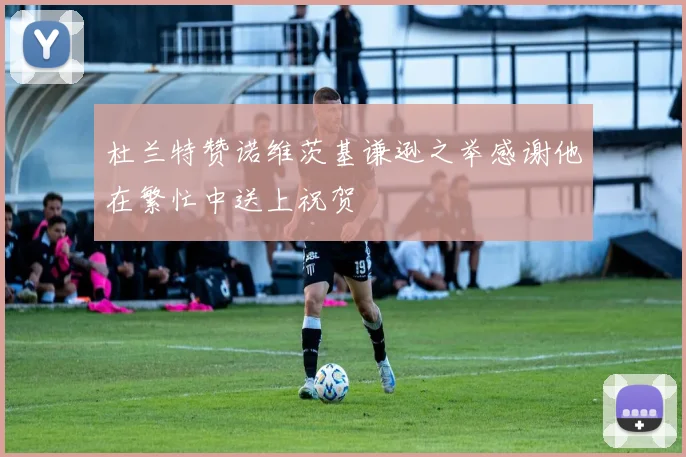 杜兰特赞诺维茨基谦逊之举感谢他在繁忙中送上祝贺