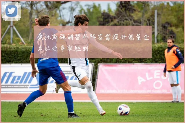 桑托斯强调替补阵容需提升能量全力以赴争取胜利