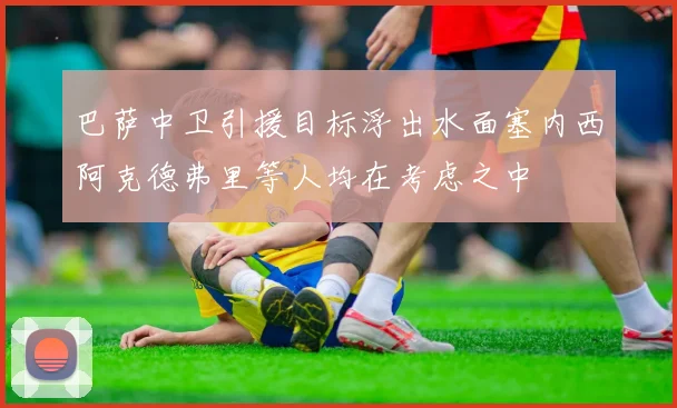 巴萨中卫引援目标浮出水面塞内西阿克德弗里等人均在考虑之中