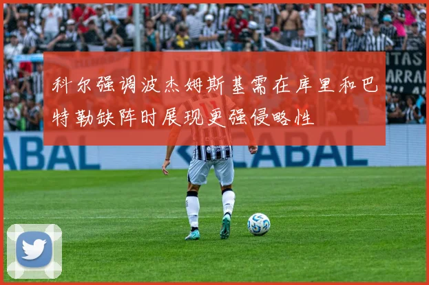 科尔强调波杰姆斯基需在库里和巴特勒缺阵时展现更强侵略性