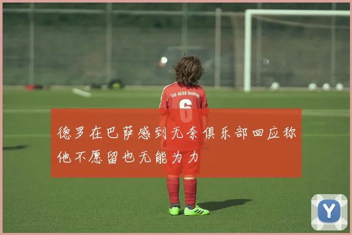 德罗在巴萨感到无奈俱乐部回应称他不愿留也无能为力