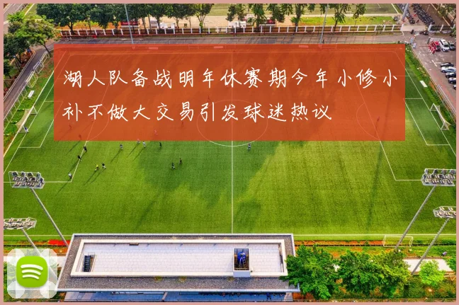 湖人队备战明年休赛期今年小修小补不做大交易引发球迷热议