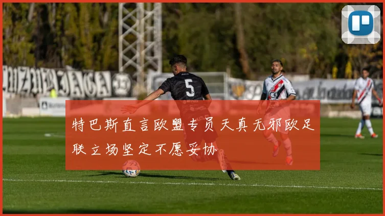 特巴斯直言欧盟专员天真无邪欧足联立场坚定不愿妥协