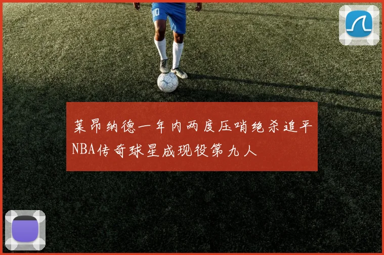 莱昂纳德一年内两度压哨绝杀追平NBA传奇球星成现役第九人