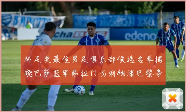 环足奖最佳男足俱乐部候选名单揭晓巴萨蓝军弗拉门戈利物浦巴黎争夺荣誉