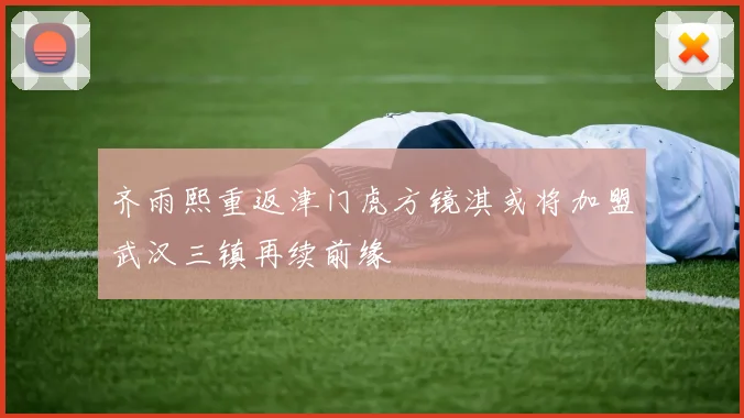 齐雨熙重返津门虎方镜淇或将加盟武汉三镇再续前缘