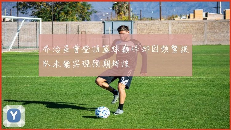乔治虽曾登顶篮球巅峰却因频繁换队未能实现预期辉煌