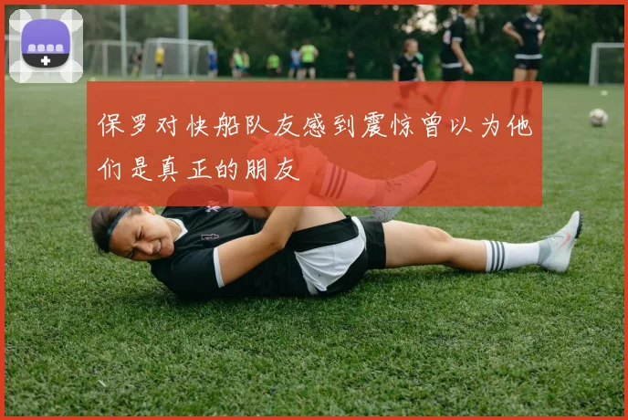 保罗对快船队友感到震惊曾以为他们是真正的朋友