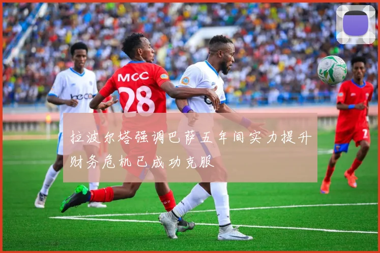 拉波尔塔强调巴萨五年间实力提升财务危机已成功克服