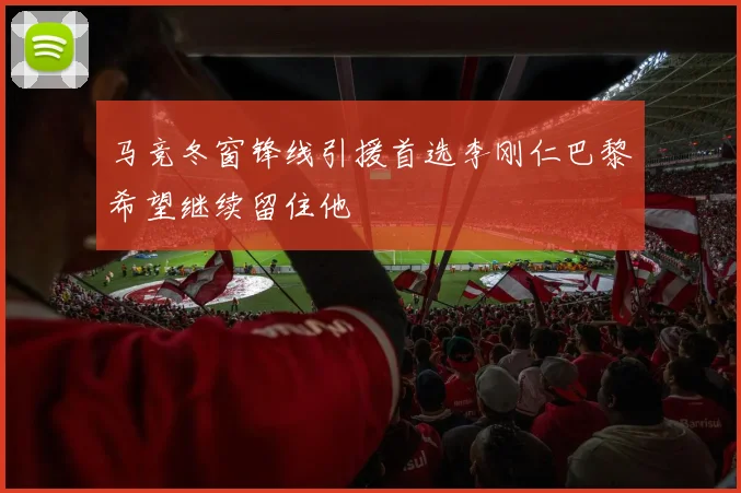 马竞冬窗锋线引援首选李刚仁巴黎希望继续留住他