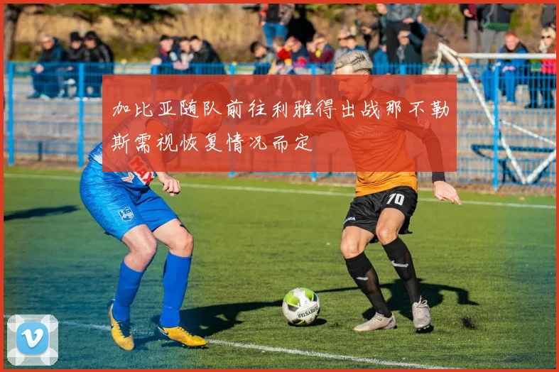 加比亚随队前往利雅得出战那不勒斯需视恢复情况而定