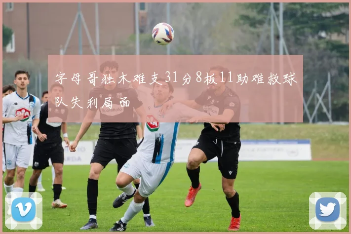 字母哥独木难支31分8板11助难救球队失利局面