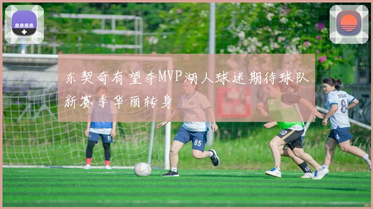 东契奇有望夺MVP湖人球迷期待球队新赛季华丽转身