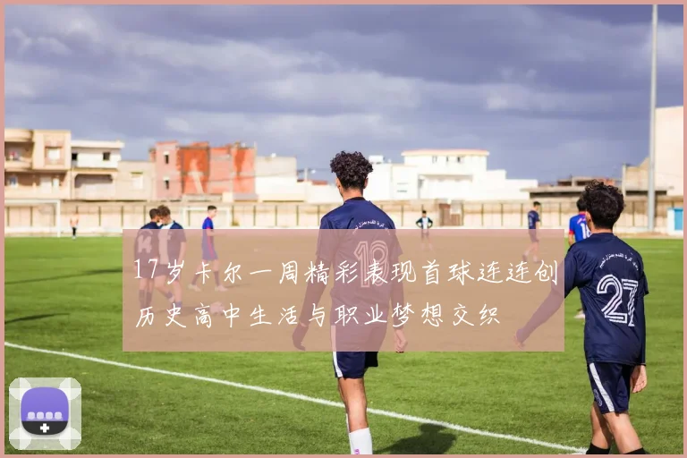 17岁卡尔一周精彩表现首球连连创历史高中生活与职业梦想交织