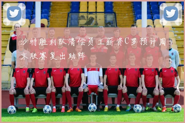 沙特胜利队清偿员工薪资C罗预计周末联赛复出助阵