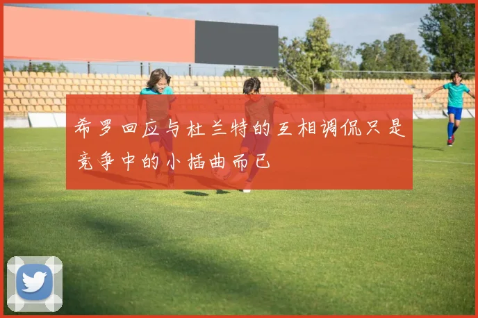 希罗回应与杜兰特的互相调侃只是竞争中的小插曲而已