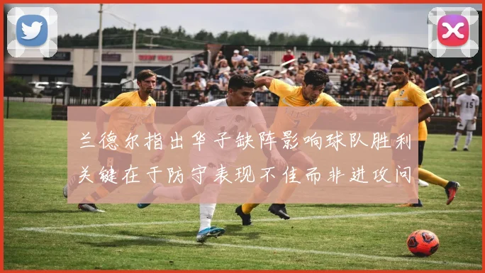 兰德尔指出华子缺阵影响球队胜利关键在于防守表现不佳而非进攻问题