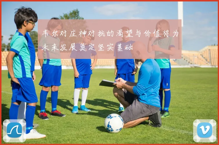 韦尔对庄神对抗的渴望与价值将为未来发展奠定坚实基础