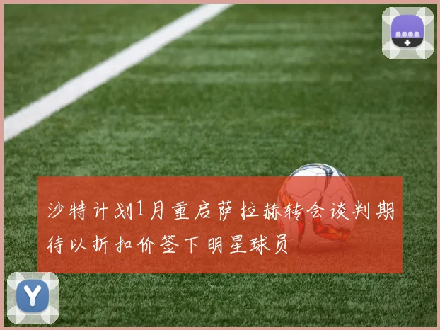 沙特计划1月重启萨拉赫转会谈判期待以折扣价签下明星球员