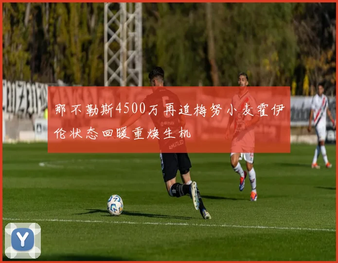 那不勒斯4500万再追梅努小麦霍伊伦状态回暖重焕生机