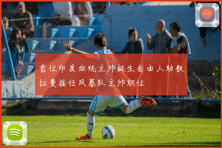 首位印度血统主帅诞生自由人助教拉曼接任风暴队主帅职位