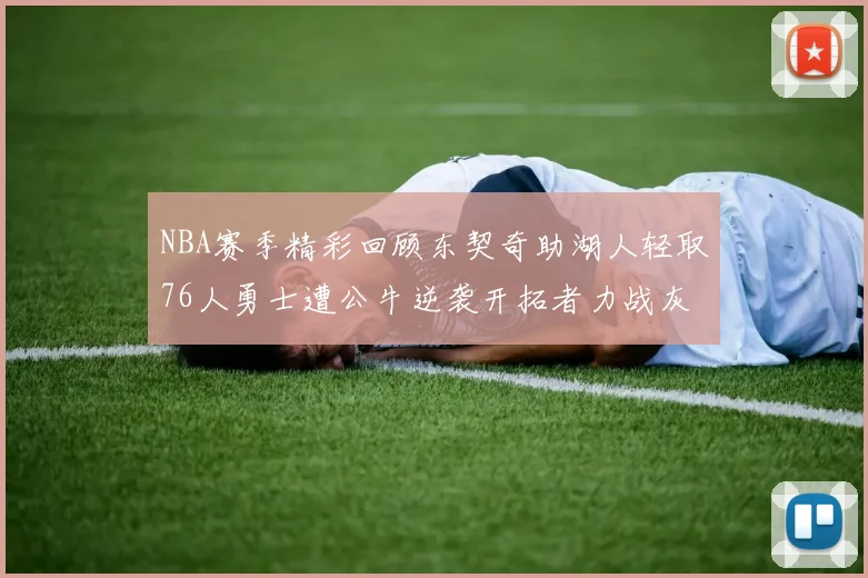 NBA赛季精彩回顾东契奇助湖人轻取76人勇士遭公牛逆袭开拓者力战灰熊展现韧性