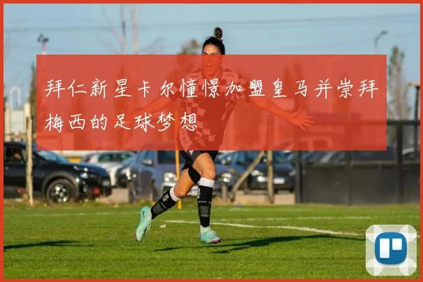 拜仁新星卡尔憧憬加盟皇马并崇拜梅西的足球梦想