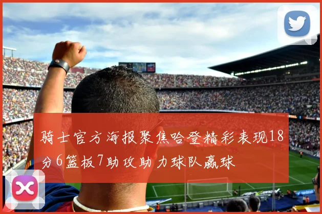 骑士官方海报聚焦哈登精彩表现18分6篮板7助攻助力球队赢球