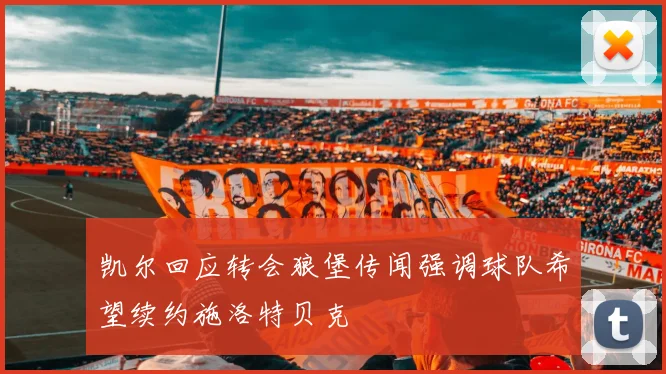 凯尔回应转会狼堡传闻强调球队希望续约施洛特贝克