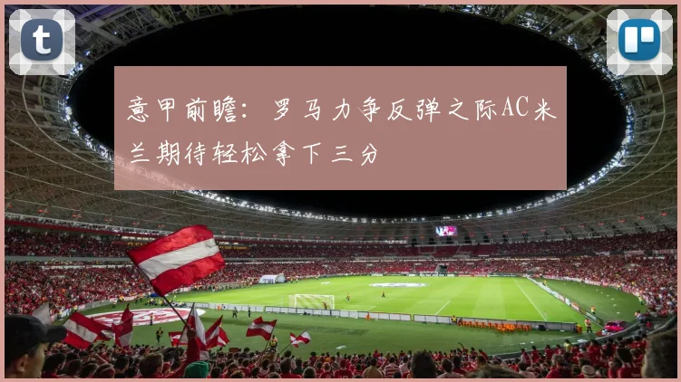 意甲前瞻：罗马力争反弹之际AC米兰期待轻松拿下三分
