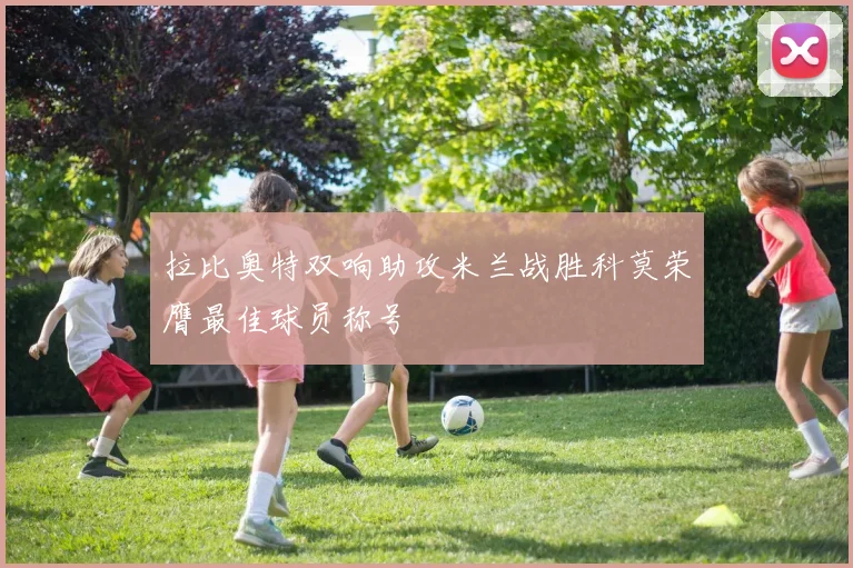 拉比奥特双响助攻米兰战胜科莫荣膺最佳球员称号