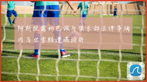 阿斯披露姆巴佩与俱乐部法律争端内马尔索赔遭遇挫折