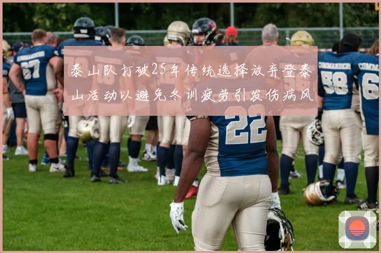 泰山队打破25年传统选择放弃登泰山活动以避免冬训疲劳引发伤病风险